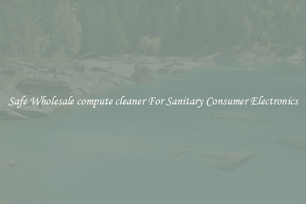 Safe Wholesale compute cleaner For Sanitary Consumer Electronics