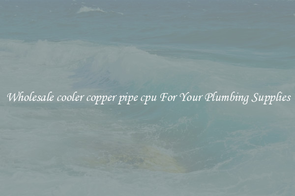 Wholesale cooler copper pipe cpu For Your Plumbing Supplies