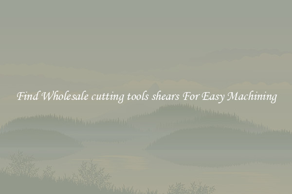 Find Wholesale cutting tools shears For Easy Machining