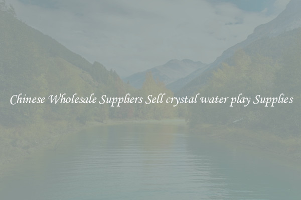 Chinese Wholesale Suppliers Sell crystal water play Supplies