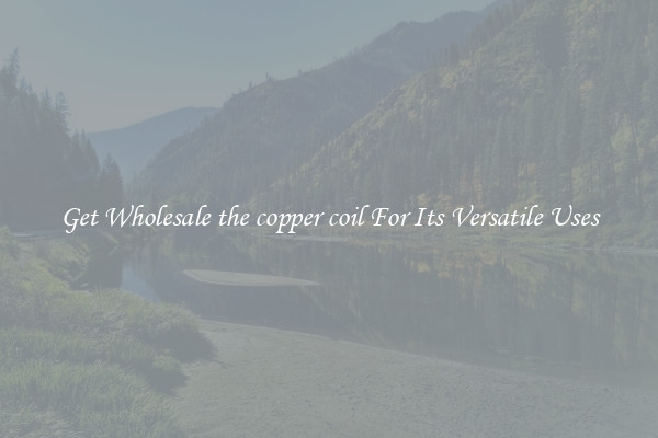 Get Wholesale the copper coil For Its Versatile Uses