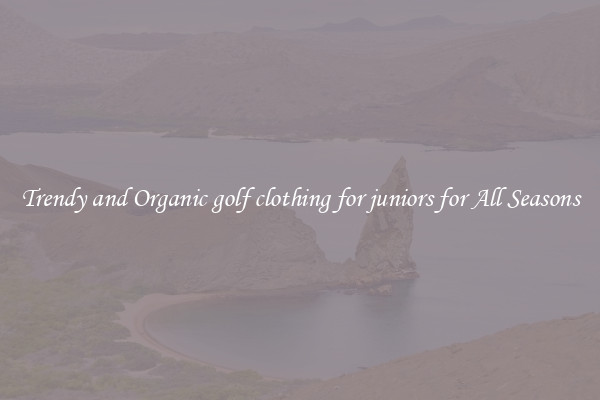 Trendy and Organic golf clothing for juniors for All Seasons