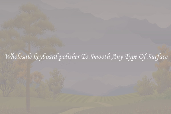 Wholesale keyboard polisher To Smooth Any Type Of Surface