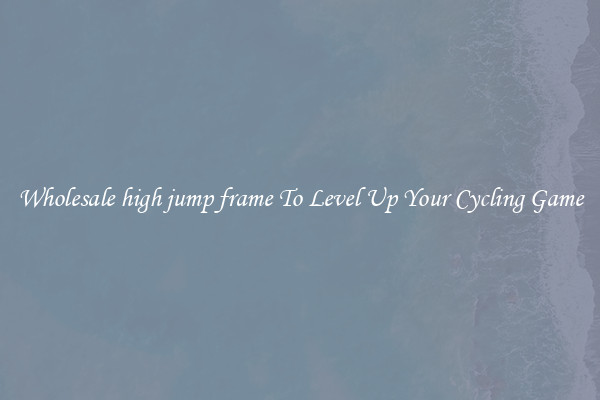 Wholesale high jump frame To Level Up Your Cycling Game