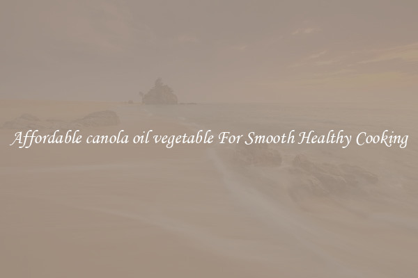 Affordable canola oil vegetable For Smooth Healthy Cooking