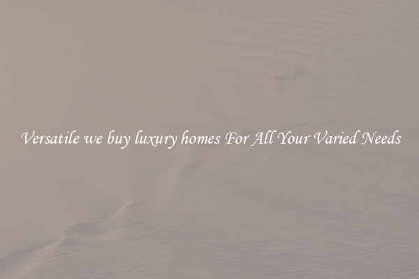 Versatile we buy luxury homes For All Your Varied Needs