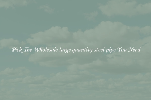 Pick The Wholesale large quantity steel pipe You Need