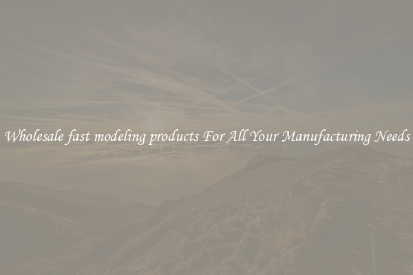 Wholesale fast modeling products For All Your Manufacturing Needs