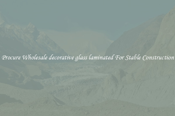 Procure Wholesale decorative glass laminated For Stable Construction