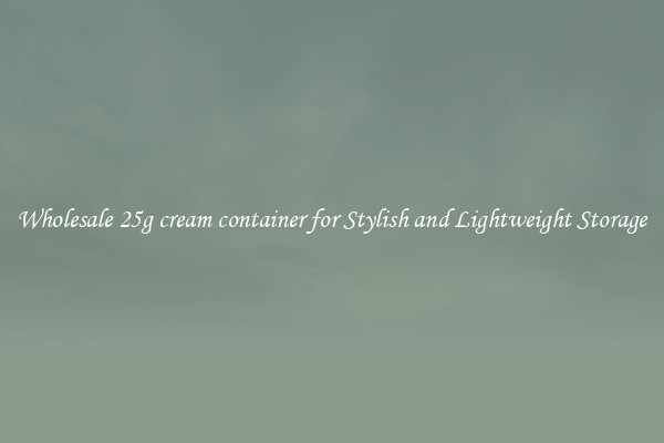 Wholesale 25g cream container for Stylish and Lightweight Storage
