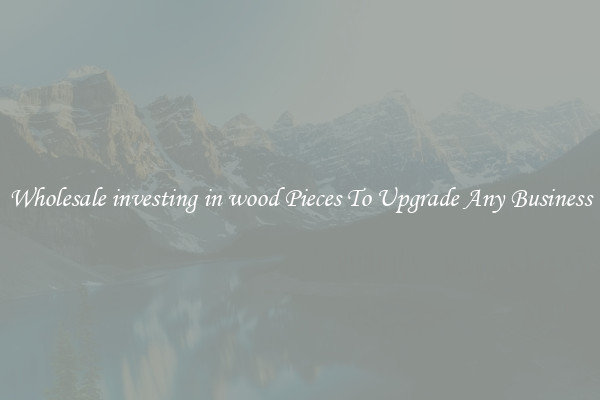 Wholesale investing in wood Pieces To Upgrade Any Business