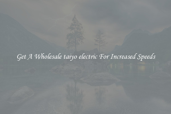 Get A Wholesale taiyo electric For Increased Speeds
