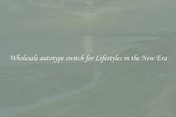 Wholesale autotype switch for Lifestyles in the New Era
