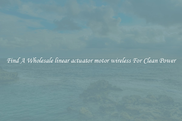 Find A Wholesale linear actuator motor wireless For Clean Power