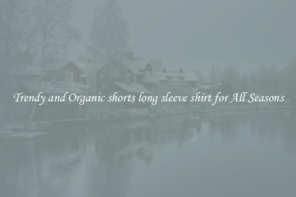 Trendy and Organic shorts long sleeve shirt for All Seasons