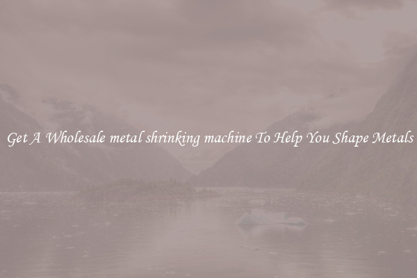 Get A Wholesale metal shrinking machine To Help You Shape Metals