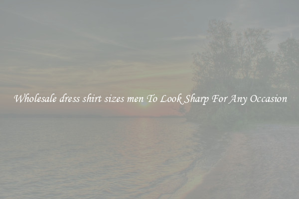 Wholesale dress shirt sizes men To Look Sharp For Any Occasion