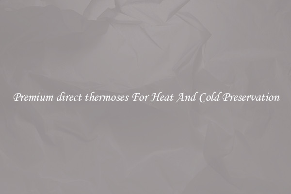 Premium direct thermoses For Heat And Cold Preservation