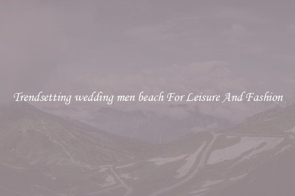 Trendsetting wedding men beach For Leisure And Fashion