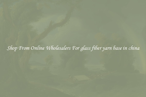 Shop From Online Wholesalers For glass fiber yarn base in china