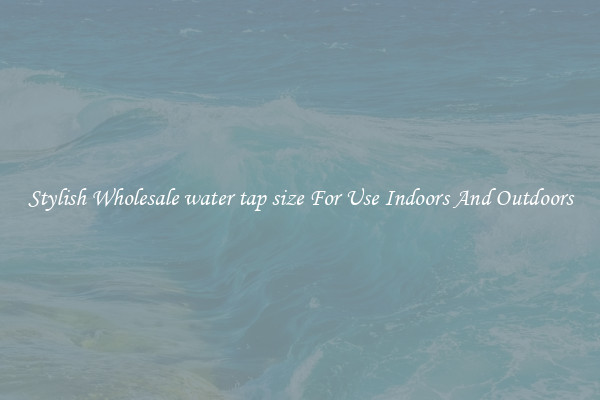 Stylish Wholesale water tap size For Use Indoors And Outdoors