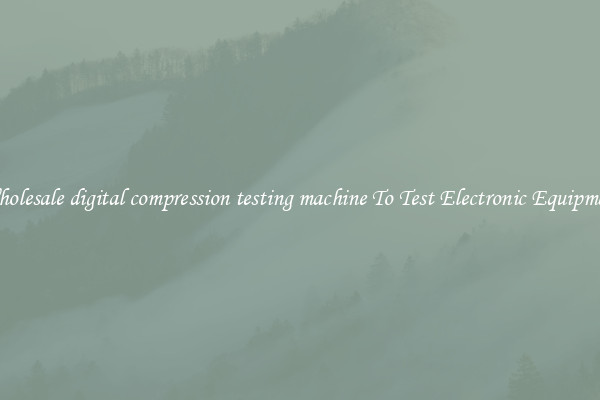 Wholesale digital compression testing machine To Test Electronic Equipment