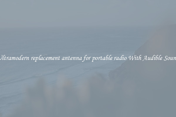 Ultramodern replacement antenna for portable radio With Audible Sound