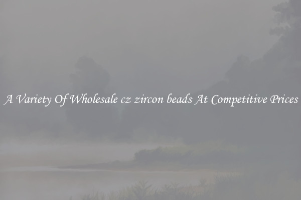 A Variety Of Wholesale cz zircon beads At Competitive Prices